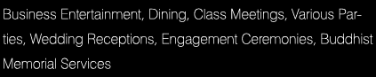 Business Entertainment/Receptions
Business Entertainment, Dining, Class Meetings, Various Parties, Wedding Receptions, Engagement Ceremonies, Buddhist Memorial Services