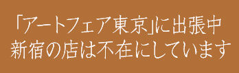 ｢アートフェア東京｣に出張中 新宿の店は不在にしています